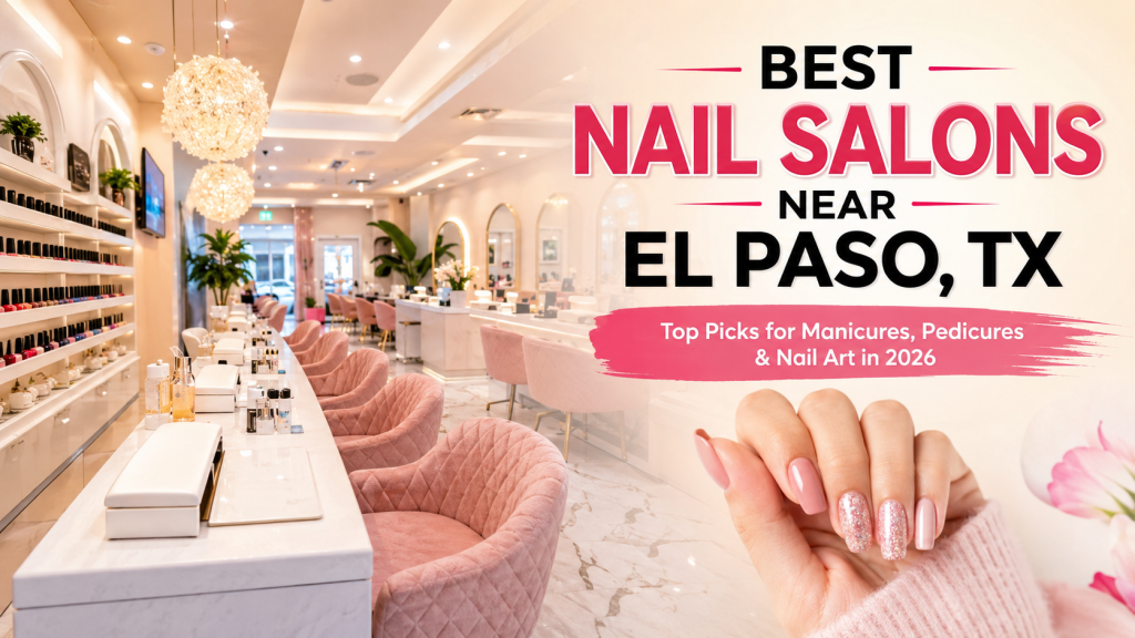 Best Nail Salons Near El Paso TX for Manicures, Pedicures, Acrylic Nails, and Relaxing Spa Visits